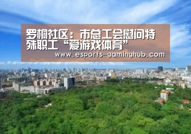 罗桐社区:市总工会慰问特殊职工“爱游戏体育”(图1) 爱游戏下载
